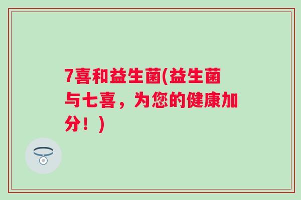 7喜和益生菌(益生菌与七喜,为您的健康加分!) 7喜和益生菌(益生菌与七喜,为您的健康加分!)