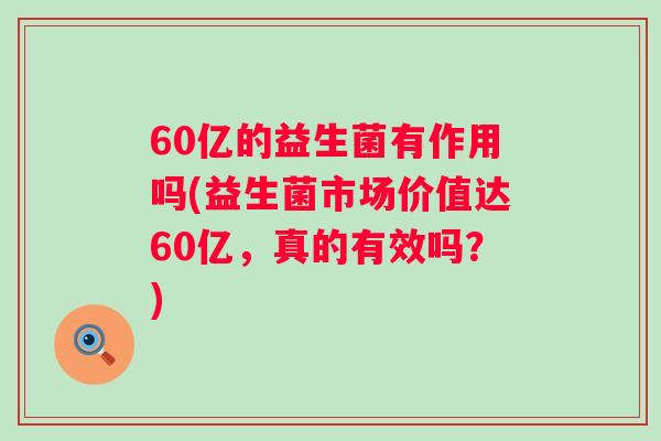 60亿的益生菌有作用吗(益生菌市场价值达60亿，真的有效吗？)
