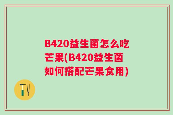 B420益生菌怎么吃芒果(B420益生菌如何搭配芒果食用)