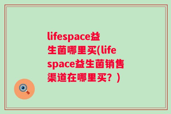 lifespace益生菌哪里买(lifespace益生菌销售渠道在哪里买？)