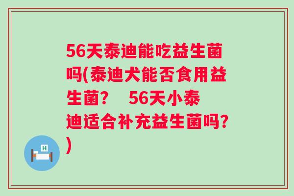 56天泰迪能吃益生菌吗(泰迪犬能否食用益生菌? 56天小泰迪适合补充益生菌吗?) 56天泰迪能吃益生菌吗(泰迪犬能否食用益生菌? 56天小泰迪适合补充益生菌吗?)