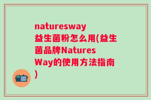 naturesway益生菌粉怎么用(益生菌品牌NaturesWay的使用方法指南) naturesway益生菌粉怎么用(益生菌品牌NaturesWay的使用方法指南)