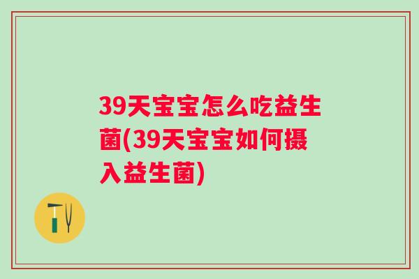 39天宝宝怎么吃益生菌(39天宝宝如何摄入益生菌) 39天宝宝怎么吃益生菌(39天宝宝如何摄入益生菌)