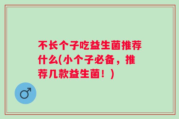 不长个子吃益生菌推荐什么(小个子必备,推荐几款益生菌!) 不长个子吃益生菌推荐什么(小个子必备,推荐几款益生菌!)