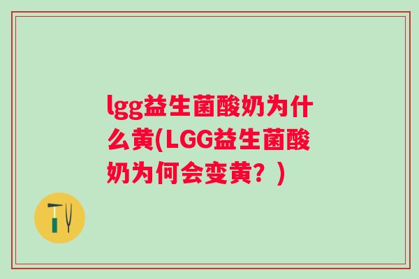 lgg益生菌酸奶为什么黄(LGG益生菌酸奶为何会变黄?) lgg益生菌酸奶为什么黄(LGG益生菌酸奶为何会变黄?)