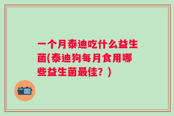 一个月泰迪吃什么益生菌(泰迪狗每月食用哪些益生菌佳？)