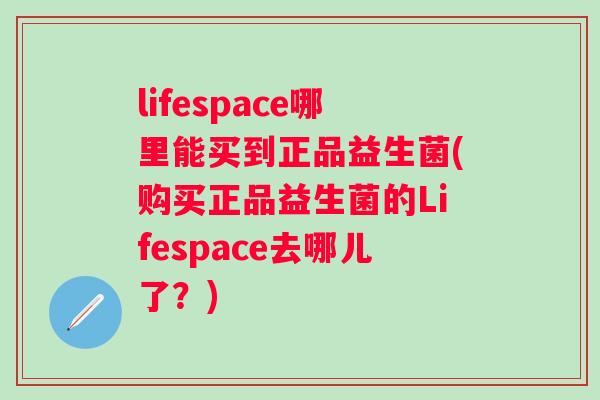 lifespace哪里能买到正品益生菌(购买正品益生菌的Lifespace去哪儿了?) lifespace哪里能买到正品益生菌(购买正品益生菌的Lifespace去哪儿了?)