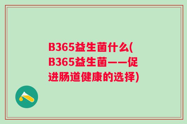 B365益生菌什么(B365益生菌——促进肠道健康的选择) B365益生菌什么(B365益生菌——促进肠道健康的选择)