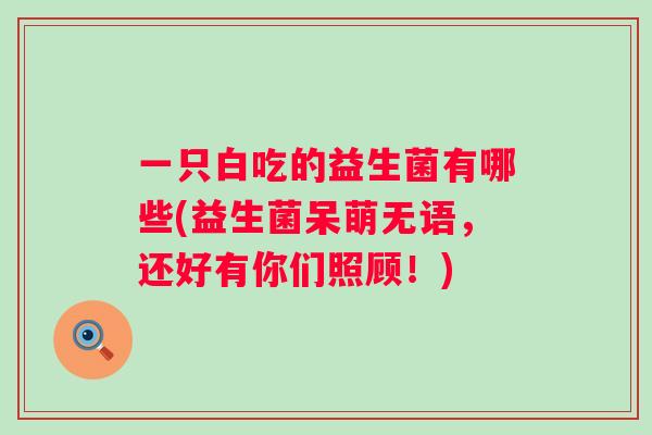一只白吃的益生菌有哪些(益生菌呆萌无语,还好有你们照顾!) 一只白吃的益生菌有哪些(益生菌呆萌无语,还好有你们照顾!)