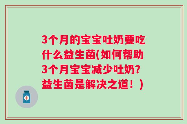 3个月的宝宝吐奶要吃什么益生菌(如何帮助3个月宝宝减少吐奶?益生菌是解决之道!) 3个月的宝宝吐奶要吃什么益生菌(如何帮助3个月宝宝减少吐奶?益生菌是解决之道!)