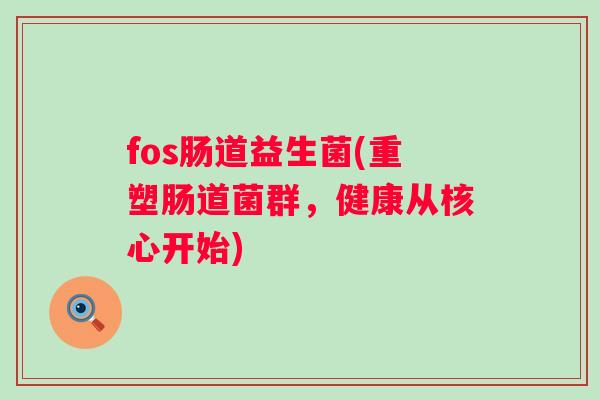 fos肠道益生菌(重塑肠道菌群,健康从核心开始) fos肠道益生菌(重塑肠道菌群,健康从核心开始)