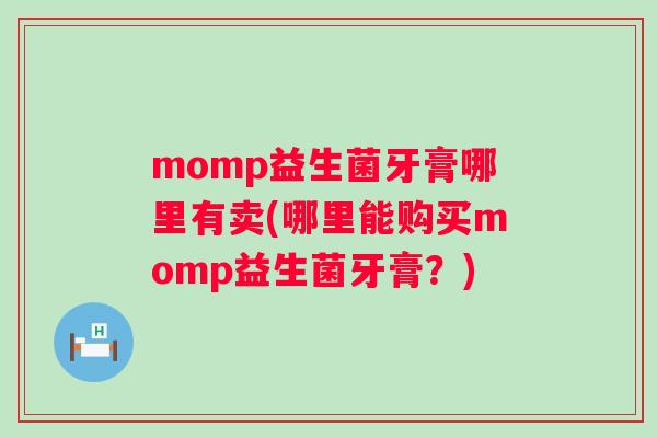 momp益生菌牙膏哪里有卖(哪里能购买momp益生菌牙膏?) momp益生菌牙膏哪里有卖(哪里能购买momp益生菌牙膏?)