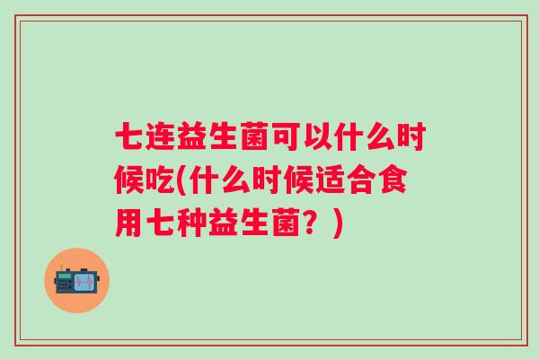 七连益生菌可以什么时候吃(什么时候适合食用七种益生菌?) 七连益生菌可以什么时候吃(什么时候适合食用七种益生菌?)