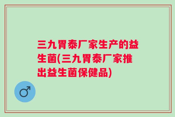 三九胃泰厂家生产的益生菌(三九胃泰厂家推出益生菌保健品)