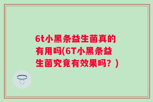 6t小黑条益生菌真的有用吗(6T小黑条益生菌究竟有效果吗？)