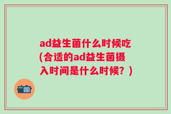 ad益生菌什么时候吃(合适的ad益生菌摄入时间是什么时候?) ad益生菌什么时候吃(合适的ad益生菌摄入时间是什么时候?)