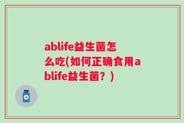 ablife益生菌怎么吃(如何正确食用ablife益生菌？)