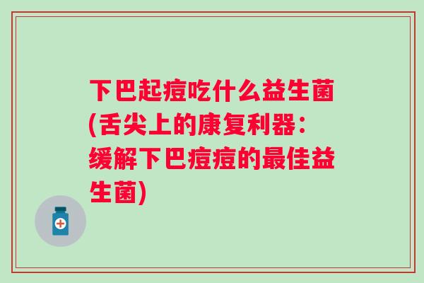 下巴起痘吃什么益生菌(舌尖上的康复利器:缓解下巴痘痘的佳益生菌) 下巴起痘吃什么益生菌(舌尖上的康复利器:缓解下巴痘痘的佳益生菌)