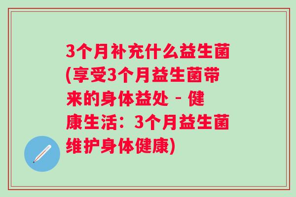 3个月补充什么益生菌(享受3个月益生菌带来的身体益处 - 健康生活：3个月益生菌维护身体健康)