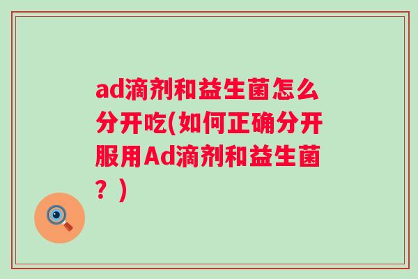 ad滴剂和益生菌怎么分开吃(如何正确分开服用Ad滴剂和益生菌?) ad滴剂和益生菌怎么分开吃(如何正确分开服用Ad滴剂和益生菌?)