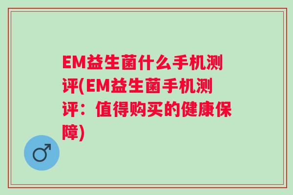 EM益生菌什么手机测评(EM益生菌手机测评：值得购买的健康保障)