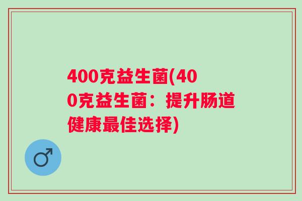 400克益生菌(400克益生菌：提升肠道健康佳选择)