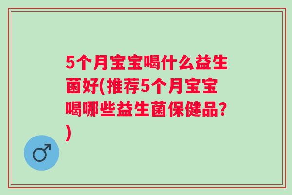 5个月宝宝喝什么益生菌好(推荐5个月宝宝喝哪些益生菌保健品?) 5个月宝宝喝什么益生菌好(推荐5个月宝宝喝哪些益生菌保健品?)