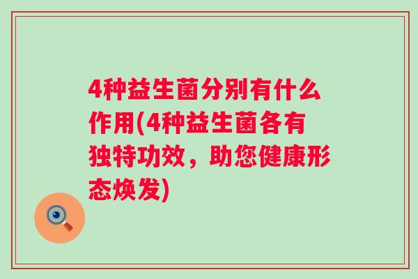 4种益生菌分别有什么作用(4种益生菌各有独特功效,助您健康形态焕发) 4种益生菌分别有什么作用(4种益生菌各有独特功效,助您健康形态焕发)