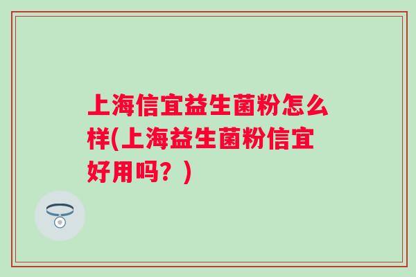 上海信宜益生菌粉怎么样(上海益生菌粉信宜好用吗?) 上海信宜益生菌粉怎么样(上海益生菌粉信宜好用吗?)