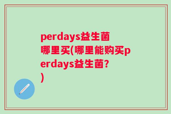perdays益生菌哪里买(哪里能购买perdays益生菌?) perdays益生菌哪里买(哪里能购买perdays益生菌?)