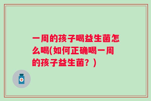 一周的孩子喝益生菌怎么喝(如何正确喝一周的孩子益生菌?) 一周的孩子喝益生菌怎么喝(如何正确喝一周的孩子益生菌?)