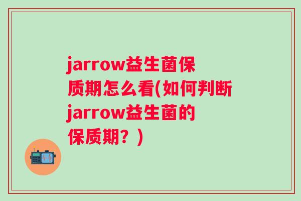 jarrow益生菌保质期怎么看(如何判断jarrow益生菌的保质期?) jarrow益生菌保质期怎么看(如何判断jarrow益生菌的保质期?)