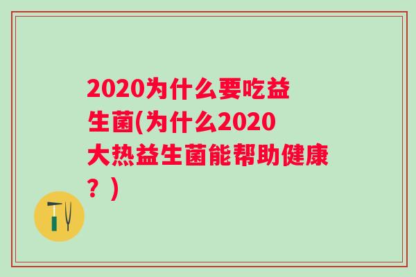 2020为什么要吃益生菌(为什么2020大热益生菌能帮助健康?) 2020为什么要吃益生菌(为什么2020大热益生菌能帮助健康?)