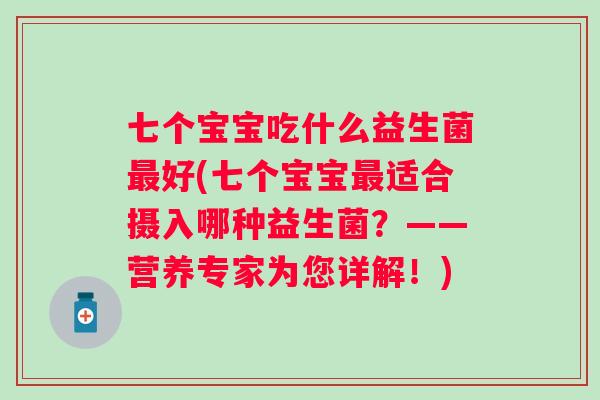 七个宝宝吃什么益生菌好(七个宝宝适合摄入哪种益生菌?——营养专家为您详解!) 七个宝宝吃什么益生菌好(七个宝宝适合摄入哪种益生菌?——营养专家为您详解!)