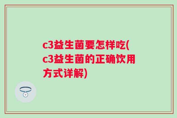 c3益生菌要怎样吃(c3益生菌的正确饮用方式详解)