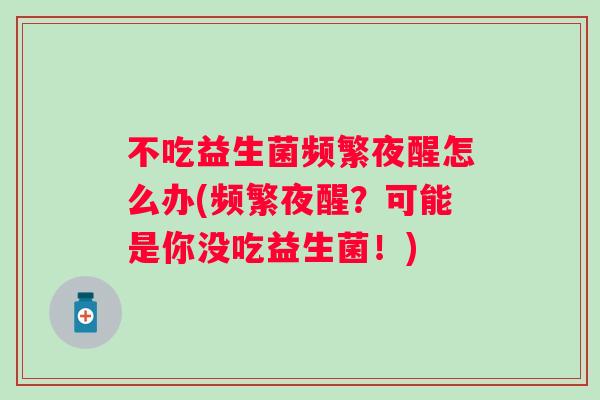 不吃益生菌频繁夜醒怎么办(频繁夜醒?可能是你没吃益生菌!) 不吃益生菌频繁夜醒怎么办(频繁夜醒?可能是你没吃益生菌!)