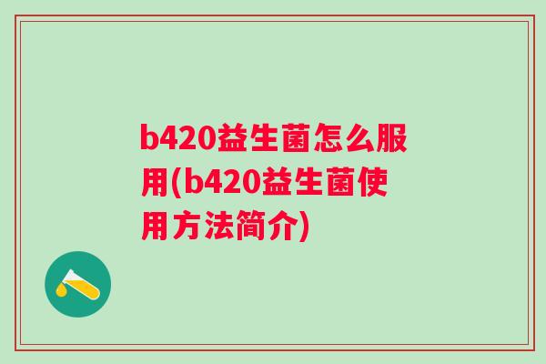 b420益生菌怎么服用(b420益生菌使用方法简介) b420益生菌怎么服用(b420益生菌使用方法简介)