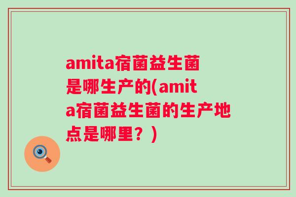 amita宿菌益生菌是哪生产的(amita宿菌益生菌的生产地点是哪里?) amita宿菌益生菌是哪生产的(amita宿菌益生菌的生产地点是哪里?)