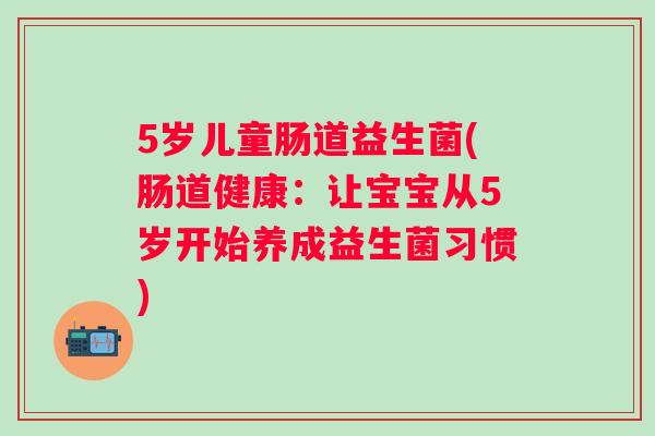 5岁儿童肠道益生菌(肠道健康：让宝宝从5岁开始养成益生菌习惯)