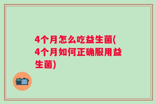 4个月怎么吃益生菌(4个月如何正确服用益生菌) 4个月怎么吃益生菌(4个月如何正确服用益生菌)