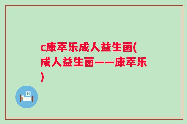 c康萃乐成人益生菌(成人益生菌——康萃乐) c康萃乐成人益生菌(成人益生菌——康萃乐)