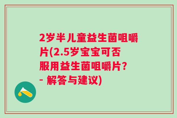 2岁半儿童益生菌咀嚼片(2.5岁宝宝可否服用益生菌咀嚼片? - 解答与建议) 2岁半儿童益生菌咀嚼片(2.5岁宝宝可否服用益生菌咀嚼片? - 解答与建议)
