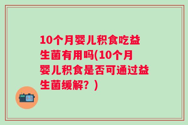 10个月婴儿积食吃益生菌有用吗(10个月婴儿积食是否可通过益生菌缓解？)