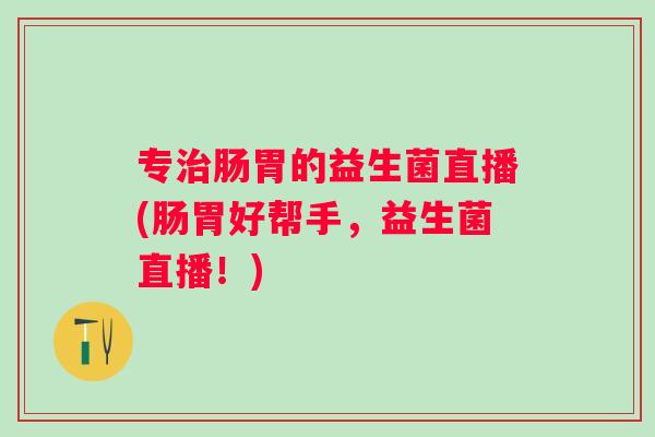 专肠胃的益生菌直播(肠胃好帮手，益生菌直播！)