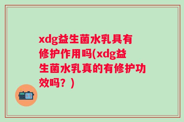 xdg益生菌水乳具有修护作用吗(xdg益生菌水乳真的有修护功效吗？)