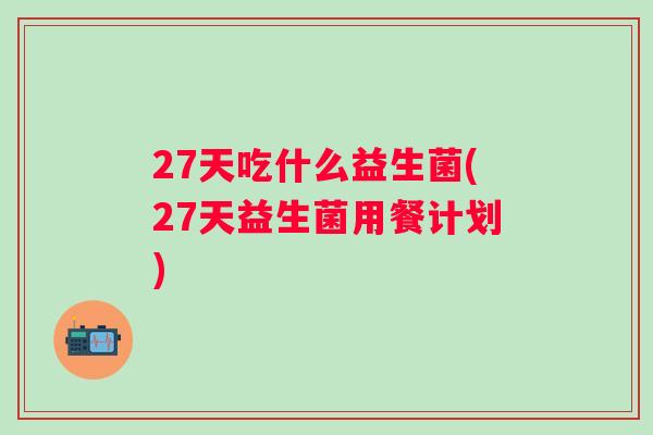 27天吃什么益生菌(27天益生菌用餐计划)