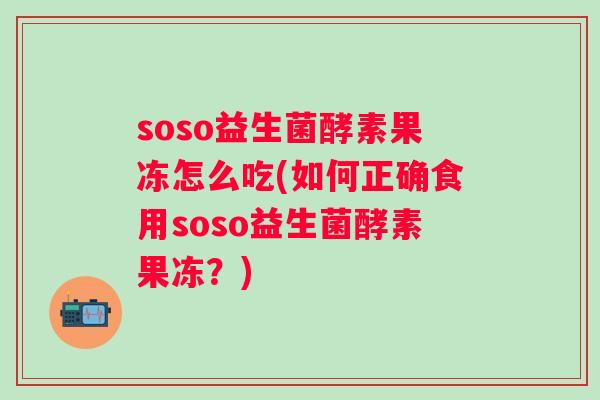 soso益生菌酵素果冻怎么吃(如何正确食用soso益生菌酵素果冻?) soso益生菌酵素果冻怎么吃(如何正确食用soso益生菌酵素果冻?)