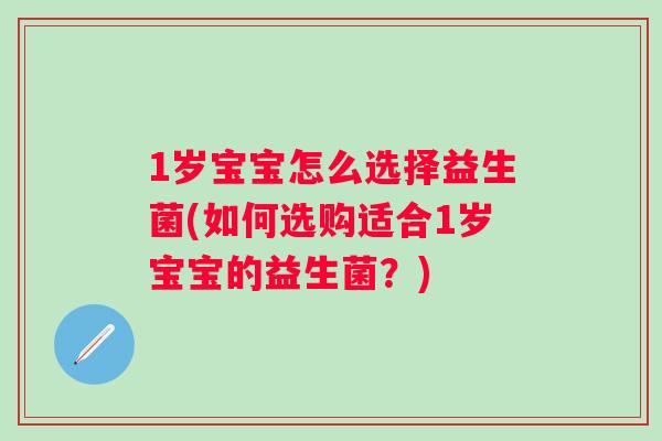1岁宝宝怎么选择益生菌(如何选购适合1岁宝宝的益生菌?) 1岁宝宝怎么选择益生菌(如何选购适合1岁宝宝的益生菌?)