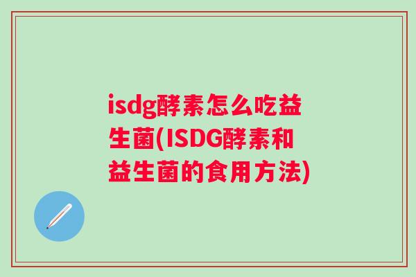 isdg酵素怎么吃益生菌(ISDG酵素和益生菌的食用方法) isdg酵素怎么吃益生菌(ISDG酵素和益生菌的食用方法)