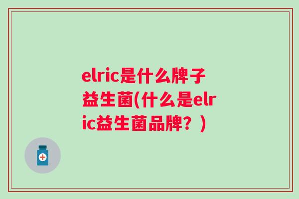 elric是什么牌子益生菌(什么是elric益生菌品牌？)